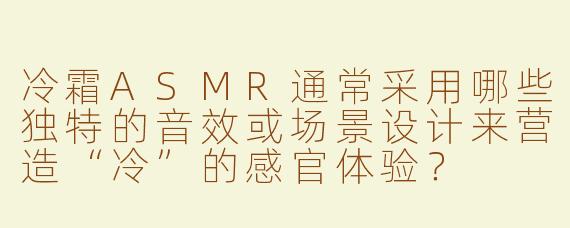 冷霜ASMR通常采用哪些独特的音效或场景设计来营造“冷”的感官体验?