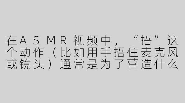 在ASMR视频中，“捂”这个动作（比如用手捂住麦克风或镜头）通常是为了营造什么样的听觉或视觉体验？
