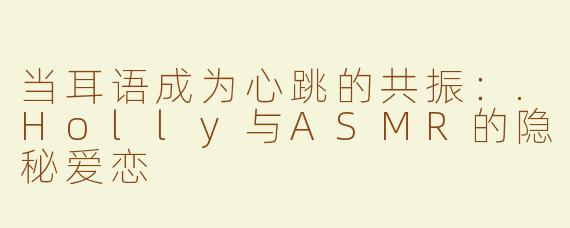 当耳语成为心跳的共振:.Holly与ASMR的隐秘爱恋