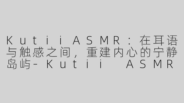 KutiiASMR:在耳语与触感之间,重建内心的宁静岛屿-Kutii ASMR