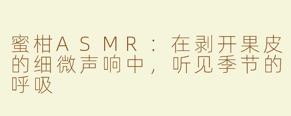 蜜柑ASMR：在剥开果皮的细微声响中，听见季节的呼吸