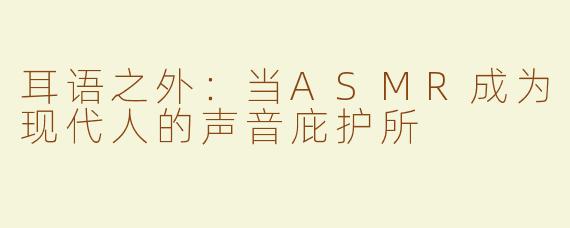 耳语之外:当ASMR成为现代人的声音庇护所