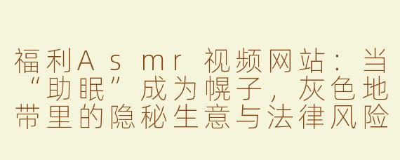 福利Asmr视频网站:当“助眠”成为幌子,灰色地带里的隐秘生意与法律风险