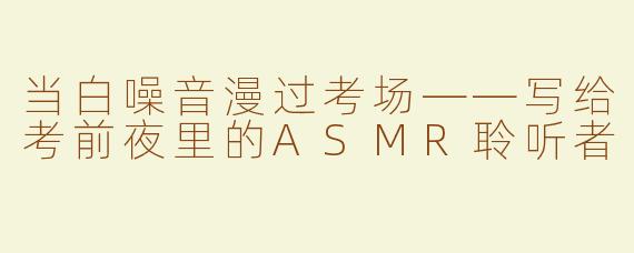 当白噪音漫过考场——写给考前夜里的ASMR聆听者