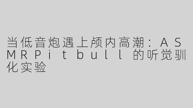 当低音炮遇上颅内高潮：ASMRPitbull的听觉驯化实验