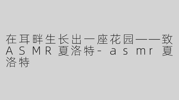 在耳畔生长出一座花园——致ASMR夏洛特-asmr夏洛特