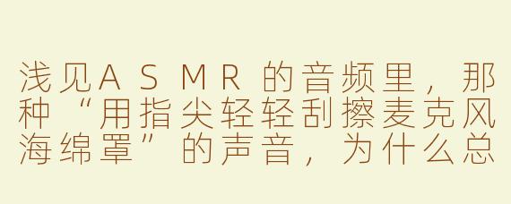 浅见ASMR的音频里,那种“用指尖轻轻刮擦麦克风海绵罩”的声音,为什么总能让人后脑勺发麻、眼皮发沉?