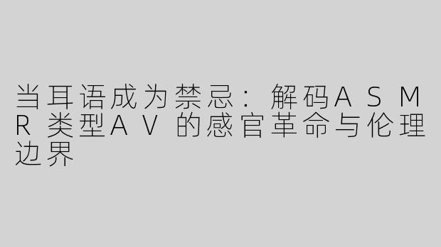 当耳语成为禁忌：解码ASMR类型AV的感官革命与伦理边界