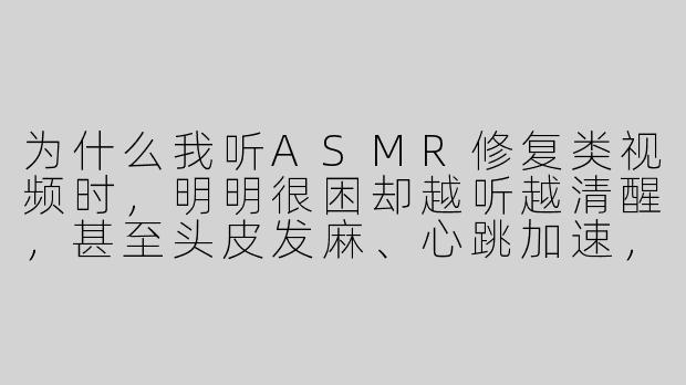 为什么我听ASMR修复类视频时,明明很困却越听越清醒,甚至头皮发麻、心跳加速,这正常吗?是不是我的“修复”方式不对?-asmr 修复