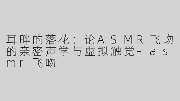 耳畔的落花:论ASMR飞吻的亲密声学与虚拟触觉-asmr飞吻