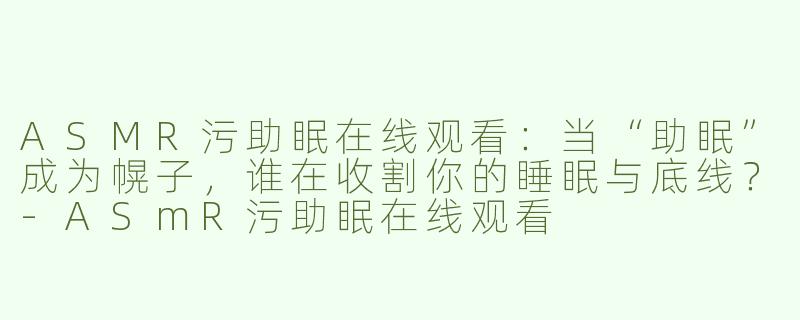 ASMR污助眠在线观看:当“助眠”成为幌子,谁在收割你的睡眠与底线?-ASmR污助眠在线观看