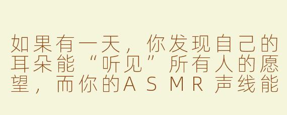 如果有一天，你发现自己的耳朵能“听见”所有人的愿望，而你的ASMR声线能让这些愿望成真，但每实现一个愿望，你的声音就会沙哑一分——你还会继续做下去吗？