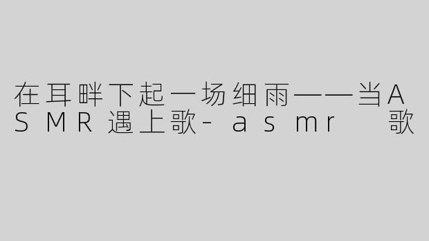 在耳畔下起一场细雨——当ASMR遇上歌-asmr 歌