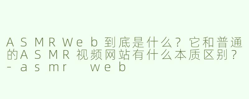 ASMRWeb到底是什么？它和普通的ASMR视频网站有什么本质区别？-asmr web