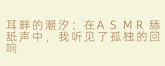 耳畔的潮汐：在ASMR舔舐声中，我听见了孤独的回响