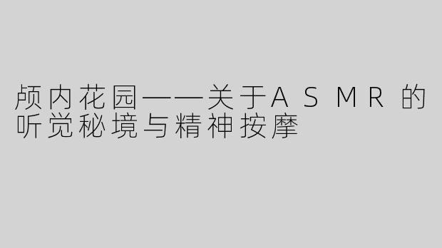 颅内花园——关于ASMR的听觉秘境与精神按摩
