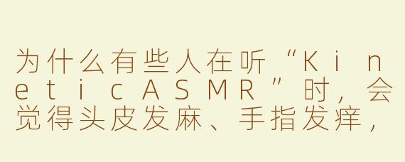 为什么有些人在听“KineticASMR”时,会觉得头皮发麻、手指发痒,甚至忍不住跟着节奏晃动身体?
