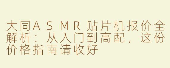 大同ASMR贴片机报价全解析:从入门到高配,这份价格指南请收好