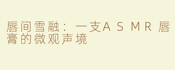 唇间雪融:一支ASMR唇膏的微观声境