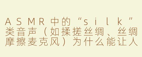 ASMR中的“silk”类音声(如揉搓丝绸、丝绸摩擦麦克风)为什么能让人产生强烈的放松感,甚至比一些耳语或轻敲更有效?