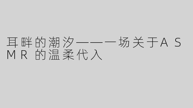 耳畔的潮汐——一场关于ASMR的温柔代入