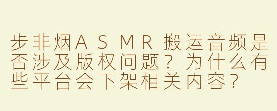 步非烟ASMR搬运音频是否涉及版权问题?为什么有些平台会下架相关内容?