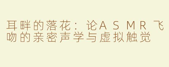 耳畔的落花:论ASMR飞吻的亲密声学与虚拟触觉