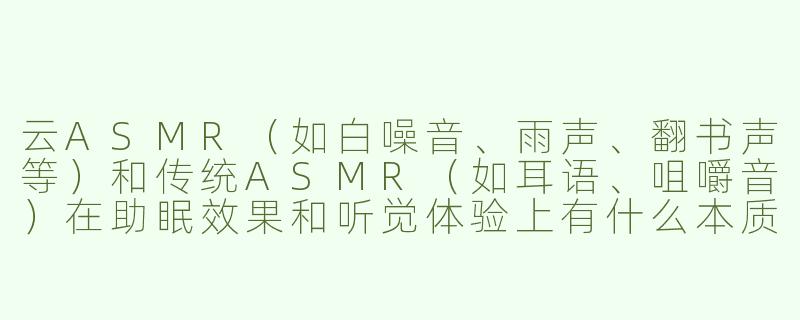 云ASMR(如白噪音、雨声、翻书声等)和传统ASMR(如耳语、咀嚼音)在助眠效果和听觉体验上有什么本质区别?-云asmr