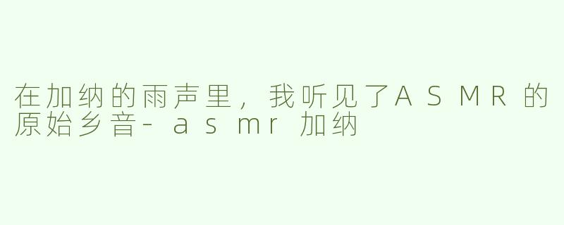 在加纳的雨声里,我听见了ASMR的原始乡音-asmr加纳