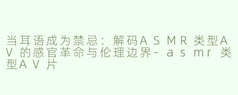 当耳语成为禁忌:解码ASMR类型AV的感官革命与伦理边界-asmr类型AV片