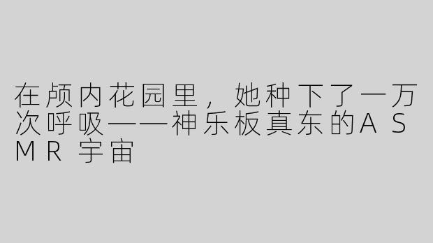 在颅内花园里,她种下了一万次呼吸——神乐板真东的ASMR宇宙