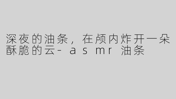 深夜的油条,在颅内炸开一朵酥脆的云-asmr油条