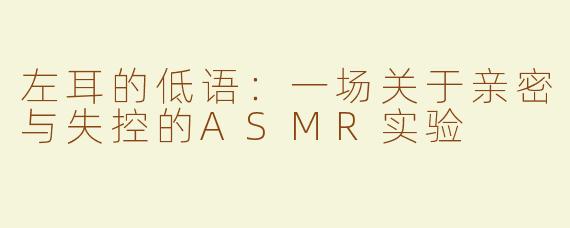 左耳的低语:一场关于亲密与失控的ASMR实验
