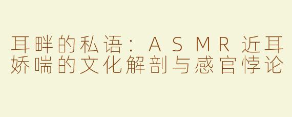 耳畔的私语：ASMR近耳娇喘的文化解剖与感官悖论