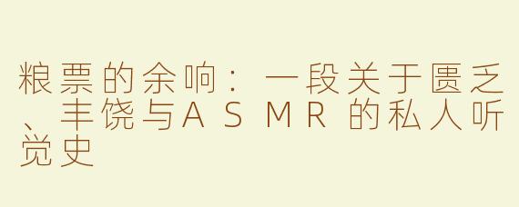 粮票的余响:一段关于匮乏、丰饶与ASMR的私人听觉史