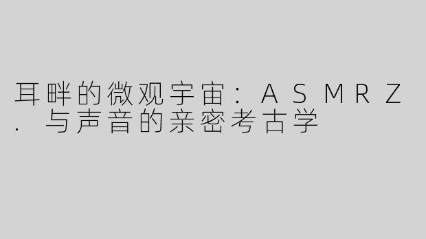 耳畔的微观宇宙：ASMRZ.与声音的亲密考古学