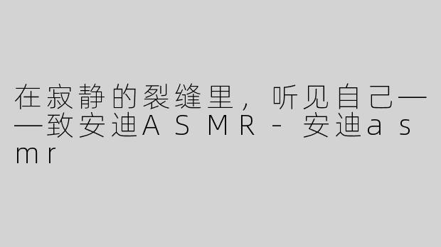 在寂静的裂缝里,听见自己——致安迪ASMR-安迪asmr
