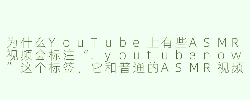为什么YouTube上有些ASMR视频会标注“.youtubenow”这个标签,它和普通的ASMR视频有什么区别?-youtubenow asmr
