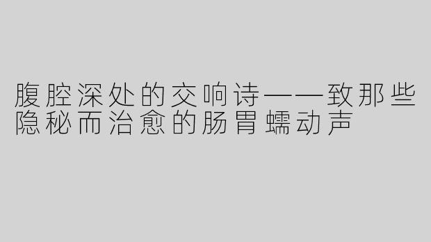 腹腔深处的交响诗——致那些隐秘而治愈的肠胃蠕动声