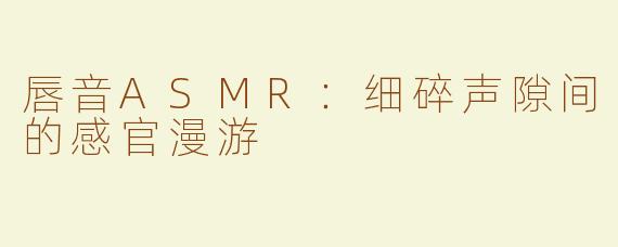 唇音ASMR：细碎声隙间的感官漫游