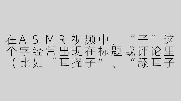 在ASMR视频中,“子”这个字经常出现在标题或评论里(比如“耳搔子”、“舔耳子”),它到底是什么意思?是某种特定的触发音还是圈内黑话?