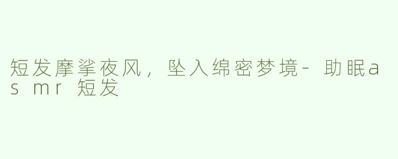 短发摩挲夜风,坠入绵密梦境-助眠asmr短发