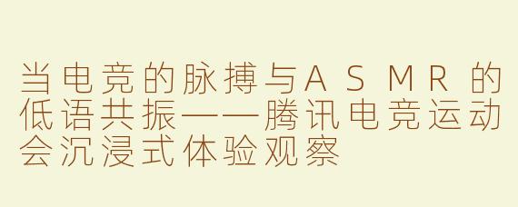 当电竞的脉搏与ASMR的低语共振——腾讯电竞运动会沉浸式体验观察