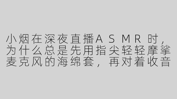 小烟在深夜直播ASMR时，为什么总是先用指尖轻轻摩挲麦克风的海绵套，再对着收音孔小声说“今晚我们只聊悄悄话”？