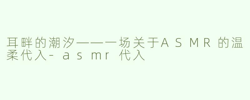 耳畔的潮汐——一场关于ASMR的温柔代入-asmr代入