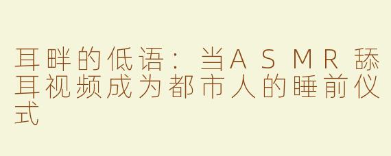 耳畔的低语：当ASMR舔耳视频成为都市人的睡前仪式