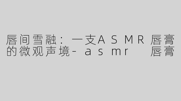 唇间雪融:一支ASMR唇膏的微观声境-asmr 唇膏