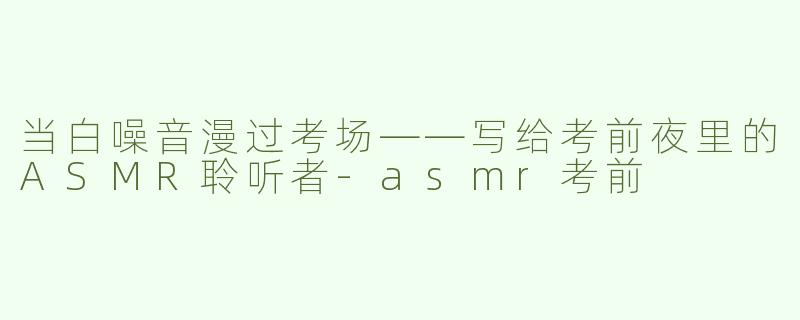 当白噪音漫过考场——写给考前夜里的ASMR聆听者-asmr考前