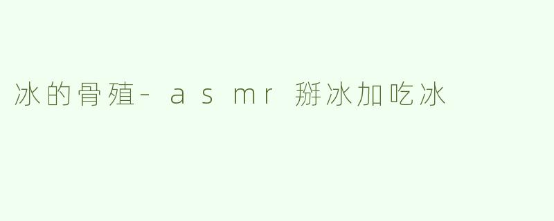 冰的骨殖-asmr掰冰加吃冰