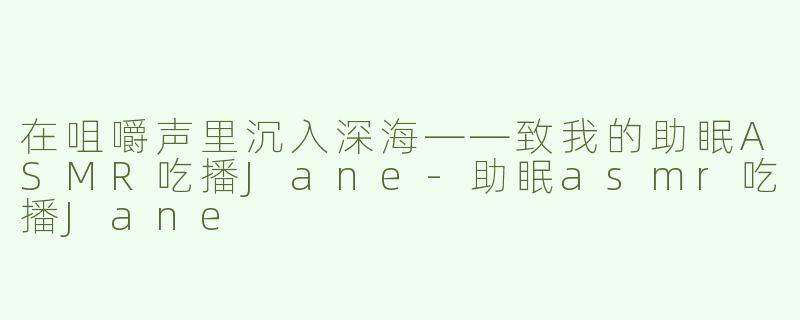 在咀嚼声里沉入深海——致我的助眠ASMR吃播Jane-助眠asmr吃播Jane